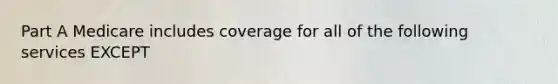 Part A Medicare includes coverage for all of the following services EXCEPT