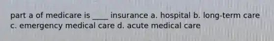 part a of medicare is ____ insurance a. hospital b. long-term care c. emergency medical care d. acute medical care