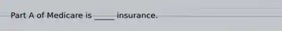 Part A of Medicare is _____ insurance.