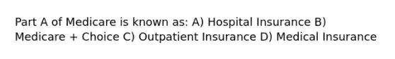 Part A of Medicare is known as: A) Hospital Insurance B) Medicare + Choice C) Outpatient Insurance D) Medical Insurance