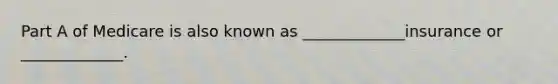 Part A of Medicare is also known as _____________insurance or _____________.