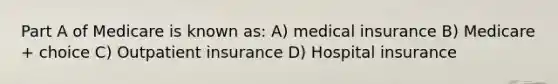 Part A of Medicare is known as: A) medical insurance B) Medicare + choice C) Outpatient insurance D) Hospital insurance