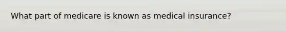 What part of medicare is known as medical insurance?
