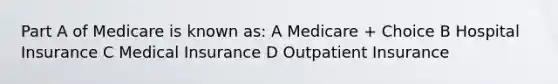 Part A of Medicare is known as: A Medicare + Choice B Hospital Insurance C Medical Insurance D Outpatient Insurance