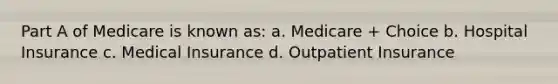 Part A of Medicare is known as: a. Medicare + Choice b. Hospital Insurance c. Medical Insurance d. Outpatient Insurance