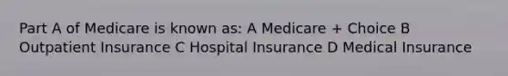 Part A of Medicare is known as: A Medicare + Choice B Outpatient Insurance C Hospital Insurance D Medical Insurance