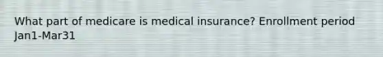 What part of medicare is medical insurance? Enrollment period Jan1-Mar31