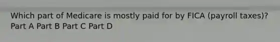 Which part of Medicare is mostly paid for by FICA (payroll taxes)? Part A Part B Part C Part D