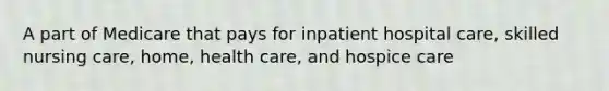 A part of Medicare that pays for inpatient hospital care, skilled nursing care, home, health care, and hospice care