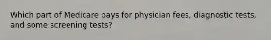 Which part of Medicare pays for physician fees, diagnostic tests, and some screening tests?