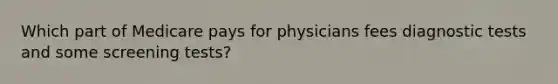 Which part of Medicare pays for physicians fees diagnostic tests and some screening tests?