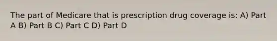 The part of Medicare that is prescription drug coverage is: A) Part A B) Part B C) Part C D) Part D