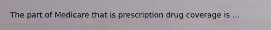 The part of Medicare that is prescription drug coverage is ...