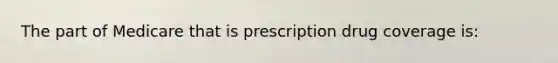 The part of Medicare that is prescription drug coverage is: