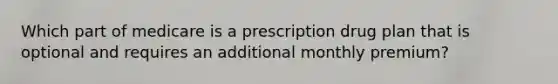 Which part of medicare is a prescription drug plan that is optional and requires an additional monthly premium?