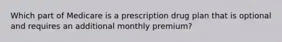 Which part of Medicare is a prescription drug plan that is optional and requires an additional monthly premium?