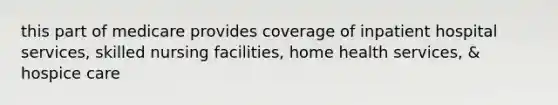 this part of medicare provides coverage of inpatient hospital services, skilled nursing facilities, home health services, & hospice care