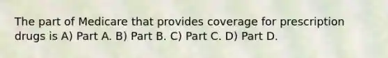 The part of Medicare that provides coverage for prescription drugs is A) Part A. B) Part B. C) Part C. D) Part D.