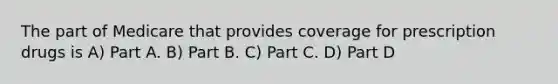 The part of Medicare that provides coverage for prescription drugs is A) Part A. B) Part B. C) Part C. D) Part D