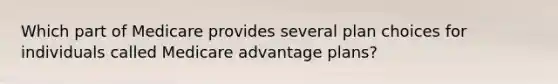 Which part of Medicare provides several plan choices for individuals called Medicare advantage plans?