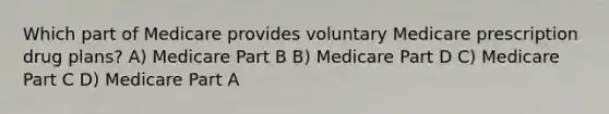 Which part of Medicare provides voluntary Medicare prescription drug plans? A) Medicare Part B B) Medicare Part D C) Medicare Part C D) Medicare Part A