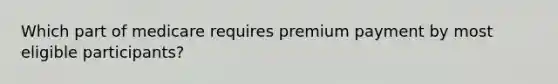 Which part of medicare requires premium payment by most eligible participants?