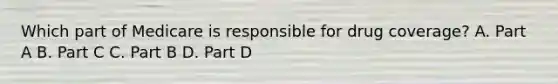 Which part of Medicare is responsible for drug coverage? A. Part A B. Part C C. Part B D. Part D