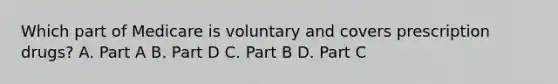 Which part of Medicare is voluntary and covers prescription drugs? A. Part A B. Part D C. Part B D. Part C