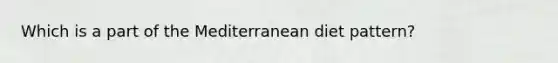 Which is a part of the Mediterranean diet pattern?