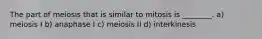 The part of meiosis that is similar to mitosis is ________. a) meiosis I b) anaphase I c) meiosis II d) interkinesis