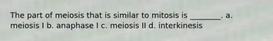 The part of meiosis that is similar to mitosis is ________. a. meiosis I b. anaphase I c. meiosis II d. interkinesis