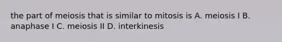 the part of meiosis that is similar to mitosis is A. meiosis I B. anaphase I C. meiosis II D. interkinesis