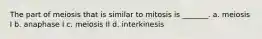The part of meiosis that is similar to mitosis is _______. a. meiosis I b. anaphase I c. meiosis II d. interkinesis