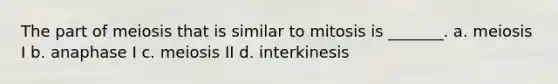 The part of meiosis that is similar to mitosis is _______. a. meiosis I b. anaphase I c. meiosis II d. interkinesis