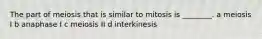 The part of meiosis that is similar to mitosis is ________. a meiosis I b anaphase I c meiosis II d interkinesis