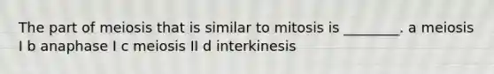 The part of meiosis that is similar to mitosis is ________. a meiosis I b anaphase I c meiosis II d interkinesis