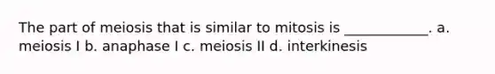 The part of meiosis that is similar to mitosis is ____________. a. meiosis I b. anaphase I c. meiosis II d. interkinesis