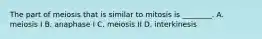 The part of meiosis that is similar to mitosis is ________. A. meiosis I B. anaphase I C. meiosis II D. interkinesis