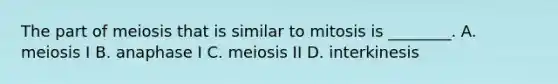 The part of meiosis that is similar to mitosis is ________. A. meiosis I B. anaphase I C. meiosis II D. interkinesis