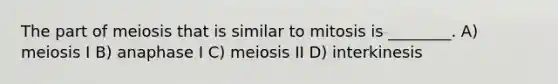 The part of meiosis that is similar to mitosis is ________. A) meiosis I B) anaphase I C) meiosis II D) interkinesis