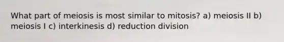 What part of meiosis is most similar to mitosis? a) meiosis II b) meiosis I c) interkinesis d) reduction division