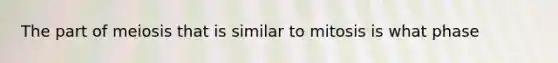 The part of meiosis that is similar to mitosis is what phase