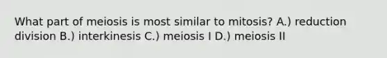 What part of meiosis is most similar to mitosis? A.) reduction division B.) interkinesis C.) meiosis I D.) meiosis II