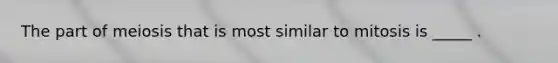 The part of meiosis that is most similar to mitosis is _____ .