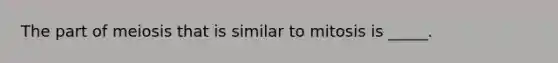 The part of meiosis that is similar to mitosis is _____.