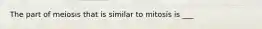 The part of meiosis that is similar to mitosis is ___