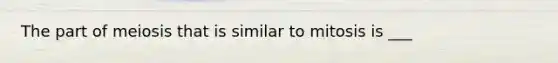 The part of meiosis that is similar to mitosis is ___
