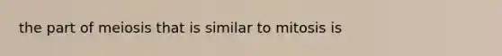 the part of meiosis that is similar to mitosis is