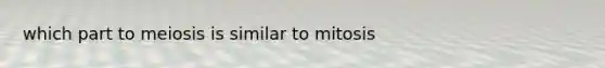 which part to meiosis is similar to mitosis