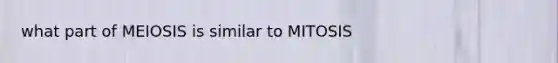 what part of MEIOSIS is similar to MITOSIS